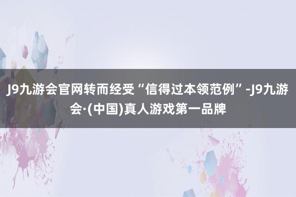 J9九游会官网转而经受“信得过本领范例”-J9九游会·(中国)真人游戏第一品牌