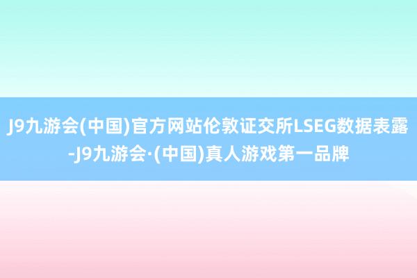 J9九游会(中国)官方网站伦敦证交所LSEG数据表露-J9九游会·(中国)真人游戏第一品牌