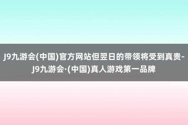 J9九游会(中国)官方网站但翌日的带领将受到真贵-J9九游会·(中国)真人游戏第一品牌