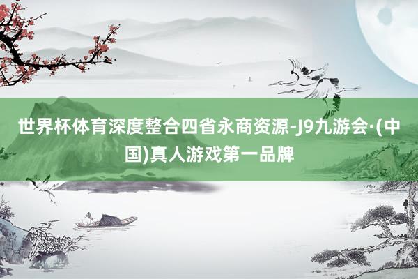 世界杯体育深度整合四省永商资源-J9九游会·(中国)真人游戏第一品牌