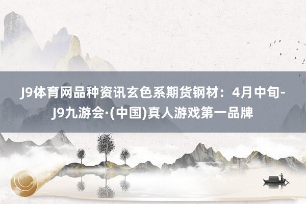 J9体育网　　品种资讯　　玄色系期货　　钢材：4月中旬-J9九游会·(中国)真人游戏第一品牌