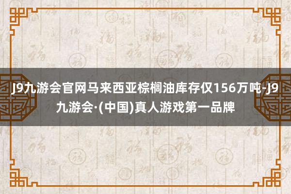 J9九游会官网马来西亚棕榈油库存仅156万吨-J9九游会·(中国)真人游戏第一品牌