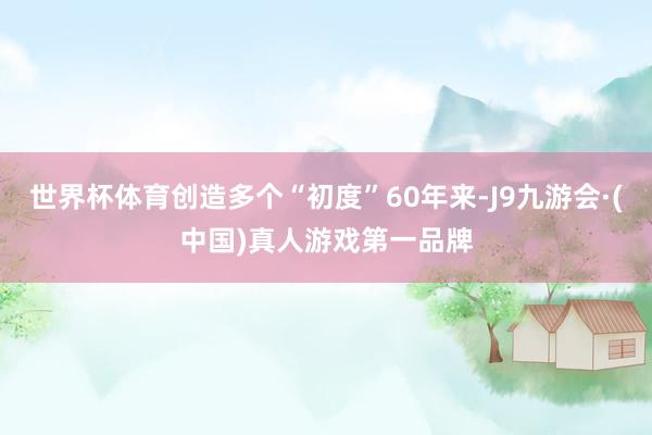 世界杯体育创造多个“初度”60年来-J9九游会·(中国)真人游戏第一品牌