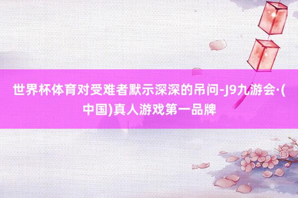 世界杯体育对受难者默示深深的吊问-J9九游会·(中国)真人游戏第一品牌