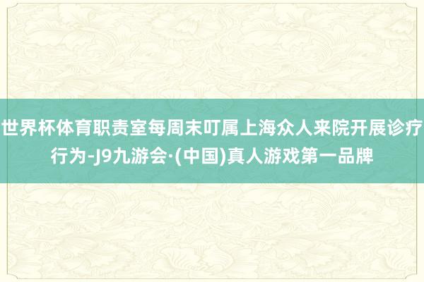 世界杯体育职责室每周末叮属上海众人来院开展诊疗行为-J9九游会·(中国)真人游戏第一品牌