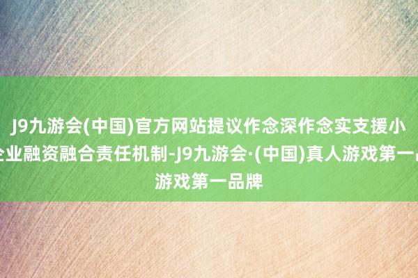 J9九游会(中国)官方网站提议作念深作念实支援小微企业融资融合责任机制-J9九游会·(中国)真人游戏第一品牌