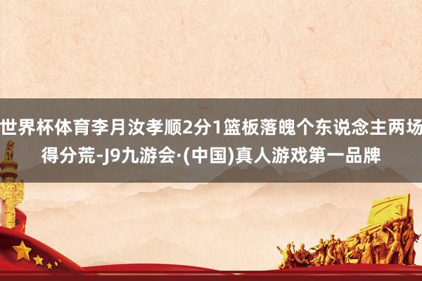 世界杯体育李月汝孝顺2分1篮板落魄个东说念主两场得分荒-J9九游会·(中国)真人游戏第一品牌