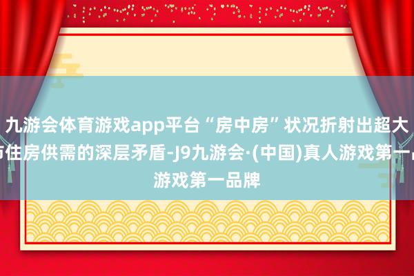 九游会体育游戏app平台“房中房”状况折射出超大城市住房供需的深层矛盾-J9九游会·(中国)真人游戏第一品牌