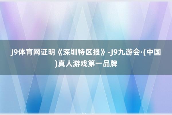 J9体育网　　证明《深圳特区报》-J9九游会·(中国)真人游戏第一品牌