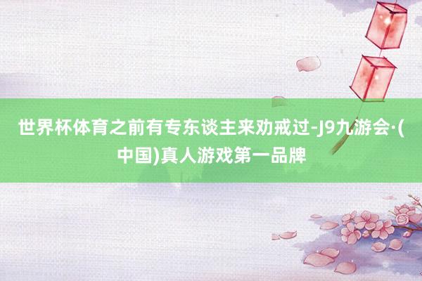 世界杯体育之前有专东谈主来劝戒过-J9九游会·(中国)真人游戏第一品牌