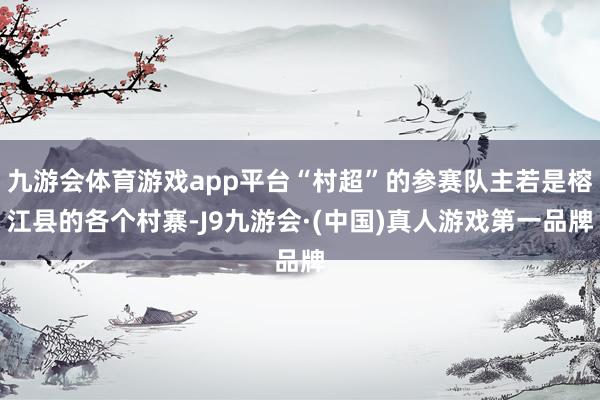 九游会体育游戏app平台“村超”的参赛队主若是榕江县的各个村寨-J9九游会·(中国)真人游戏第一品牌