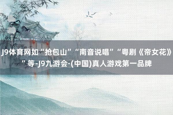 J9体育网如“抢包山”“南音说唱”“粤剧《帝女花》”等-J9九游会·(中国)真人游戏第一品牌