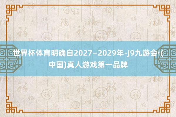 世界杯体育明确自2027—2029年-J9九游会·(中国)真人游戏第一品牌