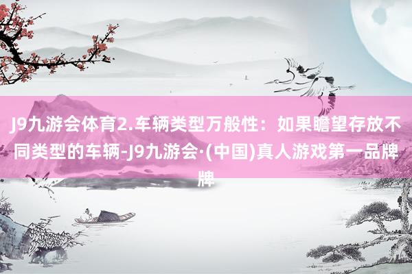 J9九游会体育2.车辆类型万般性：如果瞻望存放不同类型的车辆-J9九游会·(中国)真人游戏第一品牌