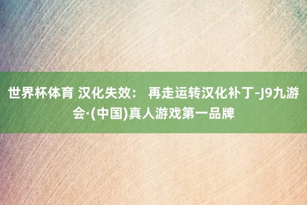 世界杯体育 汉化失效： 再走运转汉化补丁-J9九游会·(中国)真人游戏第一品牌