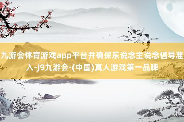 九游会体育游戏app平台并确保东说念主说念倡导准入-J9九游会·(中国)真人游戏第一品牌
