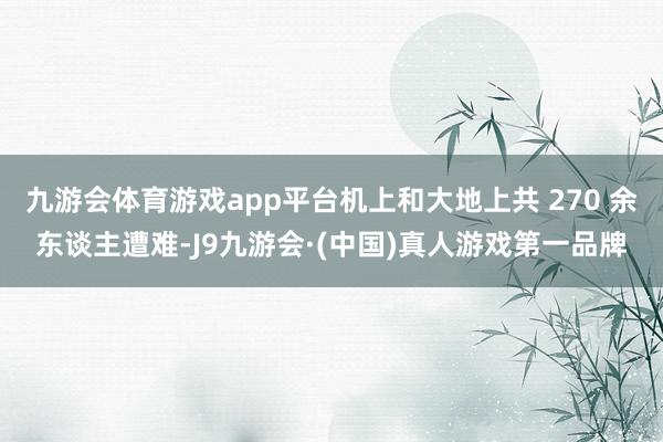 九游会体育游戏app平台机上和大地上共 270 余东谈主遭难-J9九游会·(中国)真人游戏第一品牌