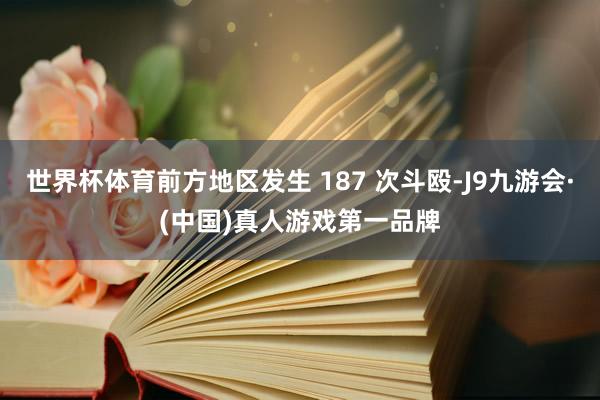 世界杯体育前方地区发生 187 次斗殴-J9九游会·(中国)真人游戏第一品牌