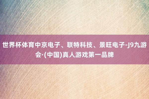 世界杯体育中京电子、联特科技、景旺电子-J9九游会·(中国)真人游戏第一品牌