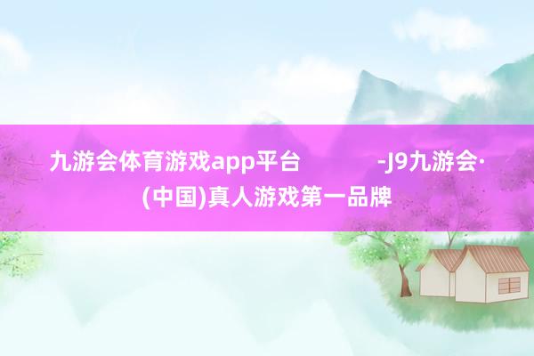 九游会体育游戏app平台            -J9九游会·(中国)真人游戏第一品牌