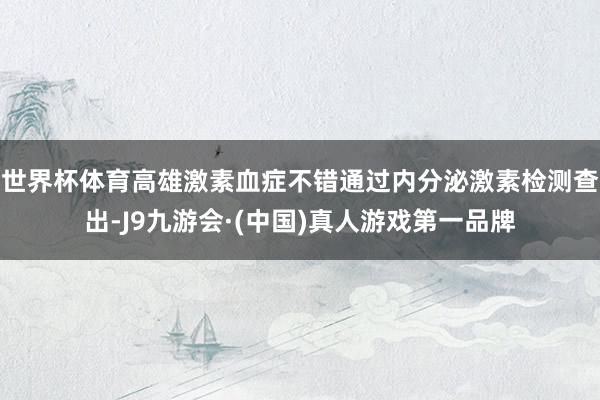 世界杯体育高雄激素血症不错通过内分泌激素检测查出-J9九游会·(中国)真人游戏第一品牌