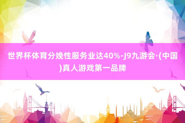 世界杯体育分娩性服务业达40%-J9九游会·(中国)真人游戏第一品牌