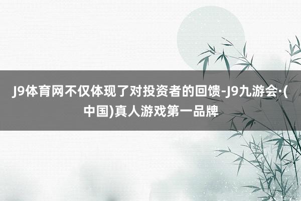 J9体育网不仅体现了对投资者的回馈-J9九游会·(中国)真人游戏第一品牌