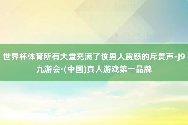世界杯体育所有大堂充满了该男人震怒的斥责声-J9九游会·(中国)真人游戏第一品牌