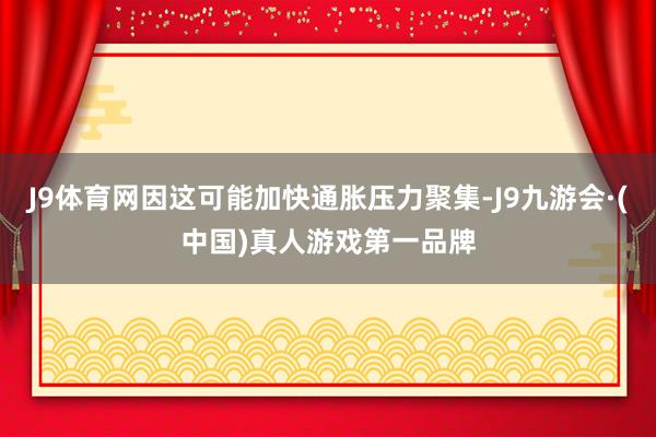 J9体育网因这可能加快通胀压力聚集-J9九游会·(中国)真人游戏第一品牌