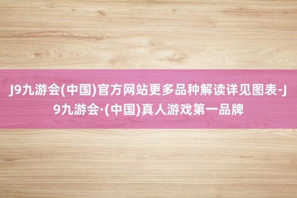 J9九游会(中国)官方网站更多品种解读详见图表-J9九游会·(中国)真人游戏第一品牌