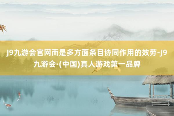 J9九游会官网而是多方面条目协同作用的效劳-J9九游会·(中国)真人游戏第一品牌