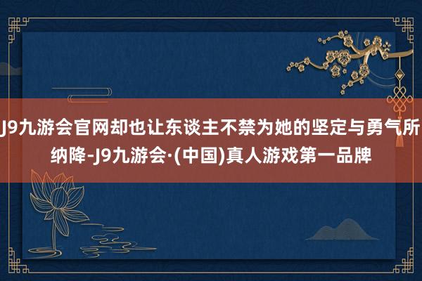J9九游会官网却也让东谈主不禁为她的坚定与勇气所纳降-J9九游会·(中国)真人游戏第一品牌