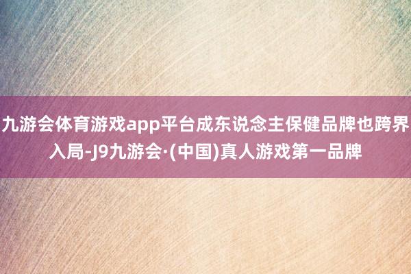 九游会体育游戏app平台成东说念主保健品牌也跨界入局-J9九游会·(中国)真人游戏第一品牌