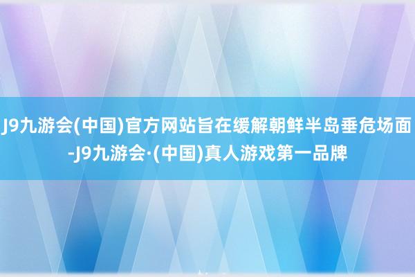 J9九游会(中国)官方网站旨在缓解朝鲜半岛垂危场面-J9九游会·(中国)真人游戏第一品牌