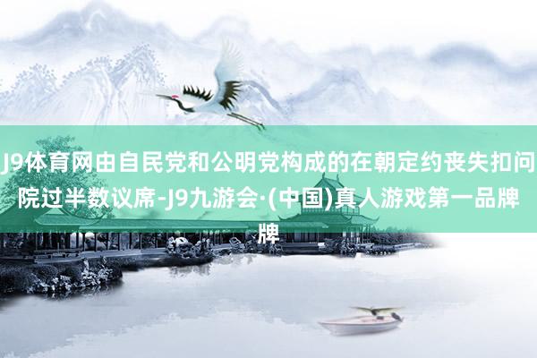 J9体育网由自民党和公明党构成的在朝定约丧失扣问院过半数议席-J9九游会·(中国)真人游戏第一品牌
