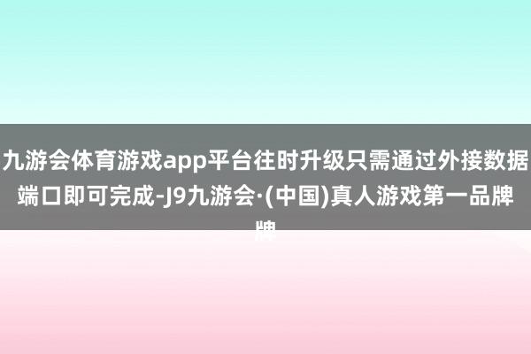 九游会体育游戏app平台往时升级只需通过外接数据端口即可完成-J9九游会·(中国)真人游戏第一品牌