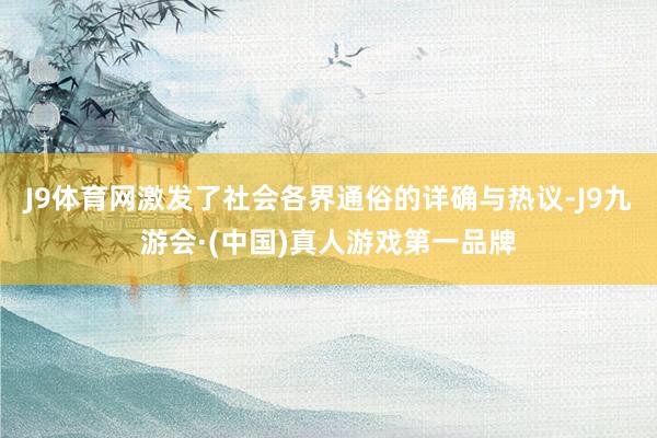 J9体育网激发了社会各界通俗的详确与热议-J9九游会·(中国)真人游戏第一品牌