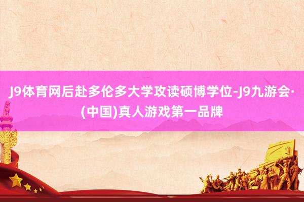 J9体育网后赴多伦多大学攻读硕博学位-J9九游会·(中国)真人游戏第一品牌