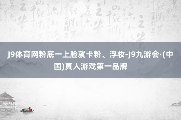 J9体育网粉底一上脸就卡粉、浮妆-J9九游会·(中国)真人游戏第一品牌