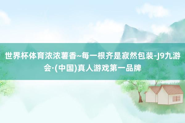世界杯体育浓浓薯香~每一根齐是寂然包装-J9九游会·(中国)真人游戏第一品牌