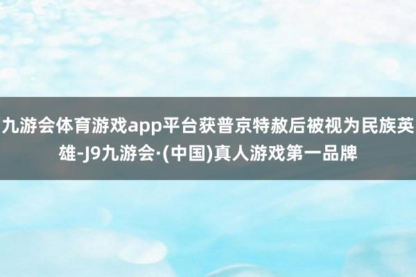 九游会体育游戏app平台获普京特赦后被视为民族英雄-J9九游会·(中国)真人游戏第一品牌