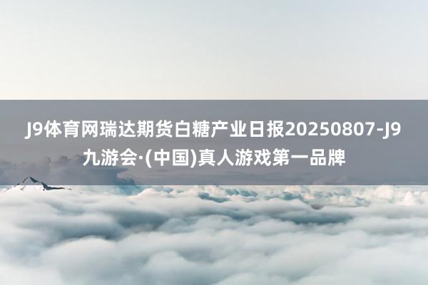 J9体育网瑞达期货白糖产业日报20250807-J9九游会·(中国)真人游戏第一品牌