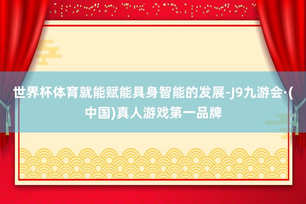 世界杯体育就能赋能具身智能的发展-J9九游会·(中国)真人游戏第一品牌