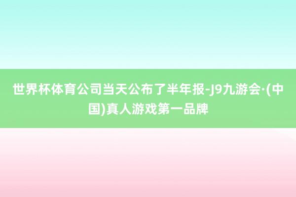 世界杯体育公司当天公布了半年报-J9九游会·(中国)真人游戏第一品牌
