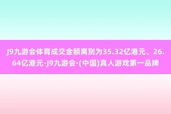 J9九游会体育成交金额离别为35.32亿港元、26.64亿港元-J9九游会·(中国)真人游戏第一品牌