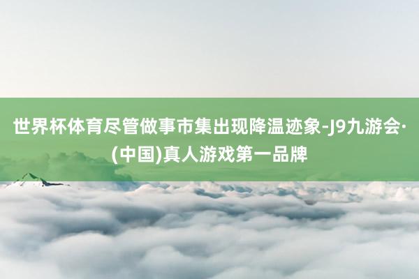 世界杯体育尽管做事市集出现降温迹象-J9九游会·(中国)真人游戏第一品牌