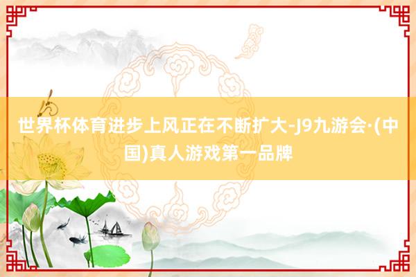 世界杯体育进步上风正在不断扩大-J9九游会·(中国)真人游戏第一品牌