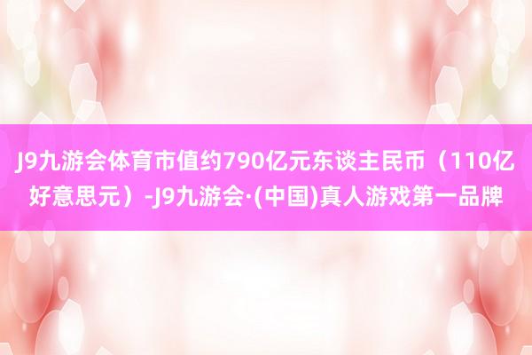 J9九游会体育市值约790亿元东谈主民币（110亿好意思元）-J9九游会·(中国)真人游戏第一品牌