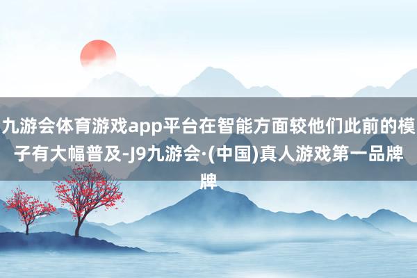 九游会体育游戏app平台在智能方面较他们此前的模子有大幅普及-J9九游会·(中国)真人游戏第一品牌