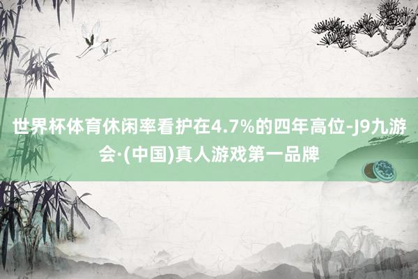 世界杯体育休闲率看护在4.7%的四年高位-J9九游会·(中国)真人游戏第一品牌